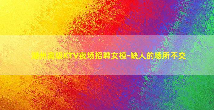 湖州高级KTV夜场招聘女模-缺人的场所不交